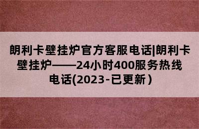 朗利卡壁挂炉官方客服电话|朗利卡壁挂炉——24小时400服务热线电话(2023-已更新）